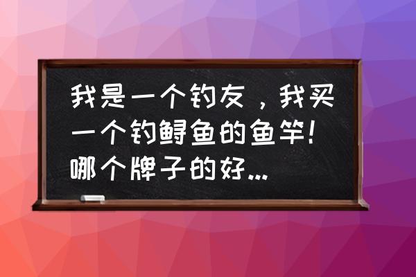 钓青鱼鲟鱼用什么鱼竿好 我是一个钓友，我买一个钓鲟鱼的鱼竿！哪个牌子的好，结实？