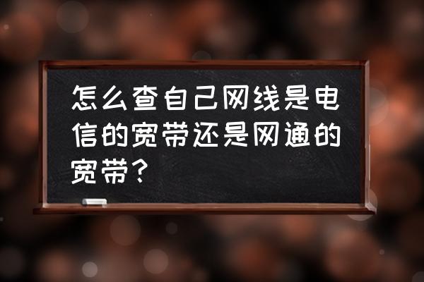 怎么知道网络是电信还是网通 怎么查自己网线是电信的宽带还是网通的宽带？