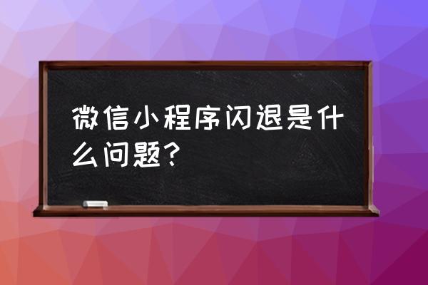 为什么微信肯德基小程序总是闪 微信小程序闪退是什么问题？