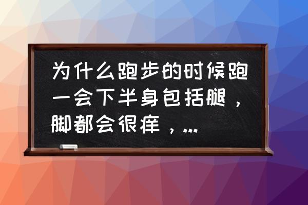 跑步能使血管扩张吗 为什么跑步的时候跑一会下半身包括腿，脚都会很痒，不抓的话会更痒，抓的话会有点疼？