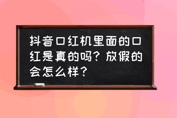 抖音网红口红游戏机吗 抖音口红机里面的口红是真的吗？放假的会怎么样？