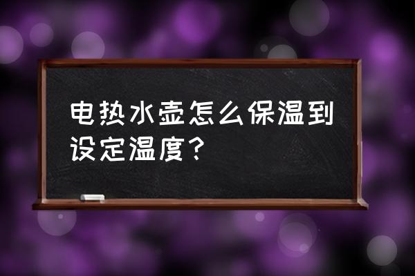 水壶长时间不用怎么保温 电热水壶怎么保温到设定温度？