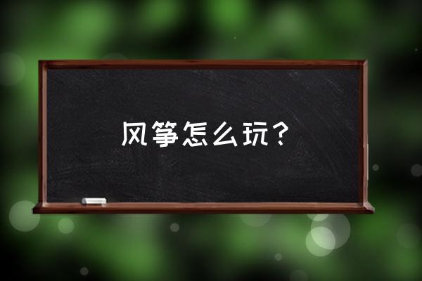 放风筝需要带什么意思 风筝怎么玩？