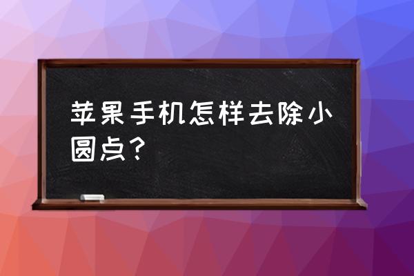 苹果手机悬浮球如何取消 苹果手机怎样去除小圆点？