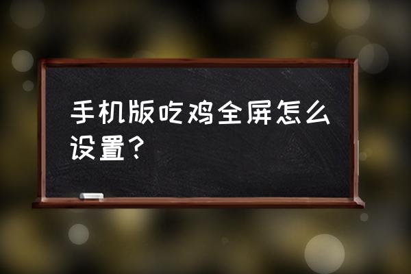 绝地求生全屏窗口化怎么调 手机版吃鸡全屏怎么设置？