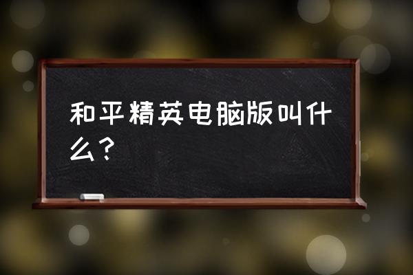 吃鸡端游还叫绝地求生吗 和平精英电脑版叫什么？