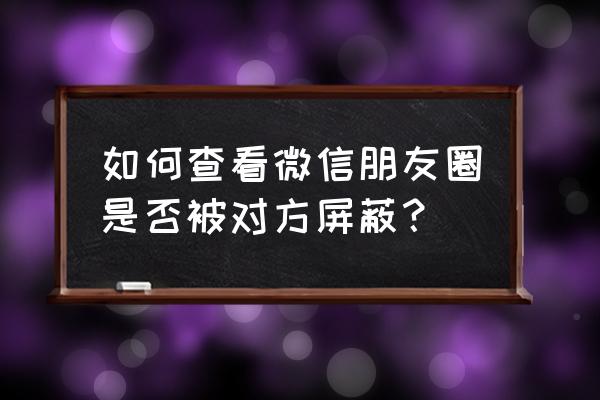 微信如何检查被好友屏蔽 如何查看微信朋友圈是否被对方屏蔽？