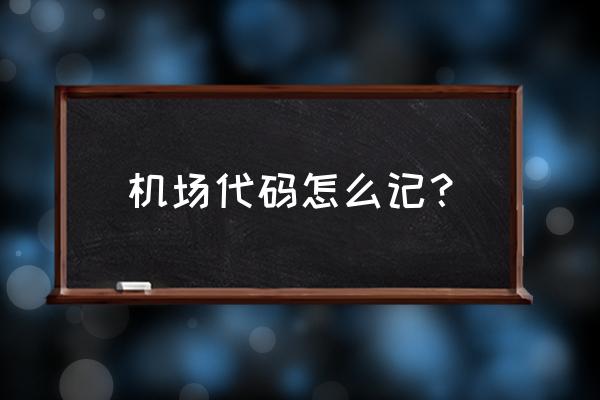 国际机场代码怎么记 机场代码怎么记？