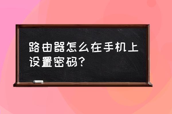 用手机无线网怎么设置路由器密码 路由器怎么在手机上设置密码？