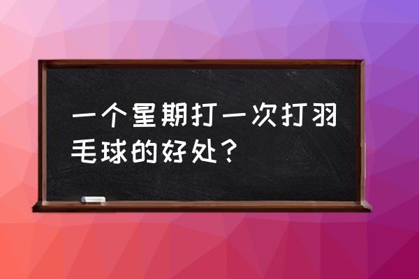 打羽毛球几天打一次好 一个星期打一次打羽毛球的好处？