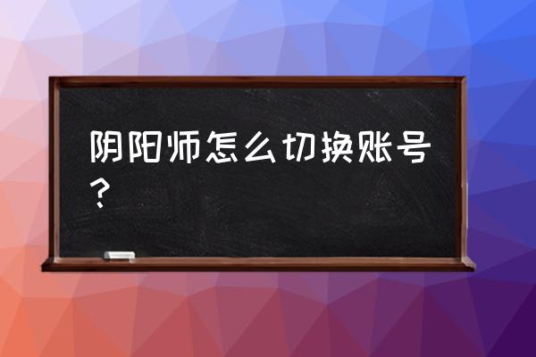 阴阳师周边商城怎么切换账号 阴阳师怎么切换账号？