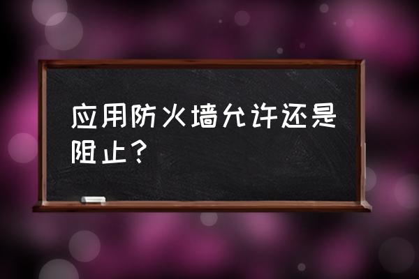 电脑防火墙需要允许访问吗 应用防火墙允许还是阻止？