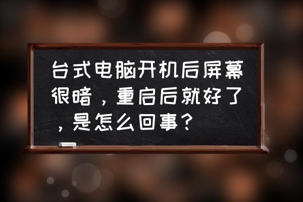 台式电脑屏幕为什么会很暗 台式电脑开机后屏幕很暗，重启后就好了，是怎么回事？