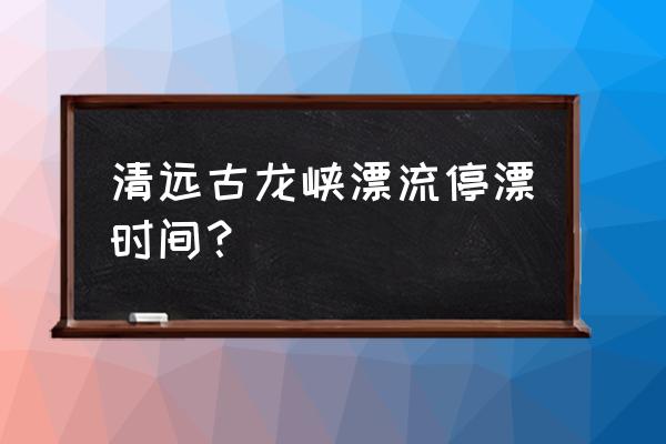 清远现在漂流冷吗 清远古龙峡漂流停漂时间？