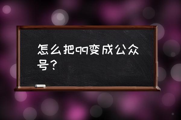 怎么把qq变成公众号 怎么把qq变成公众号？