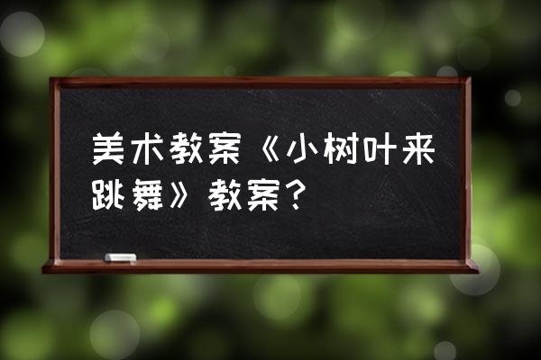 小班小树叶音乐可以做什么游戏 美术教案《小树叶来跳舞》教案？