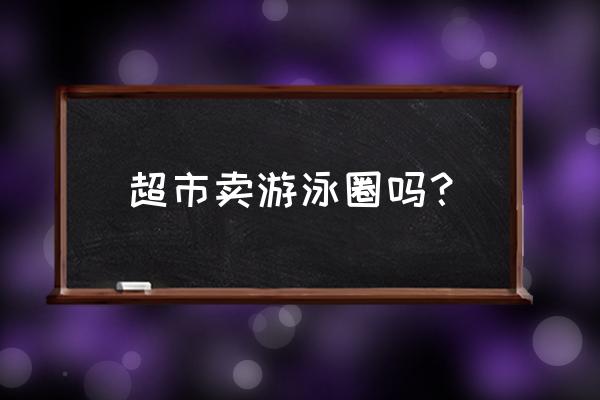 义乌市场游泳圈池几区 超市卖游泳圈吗？