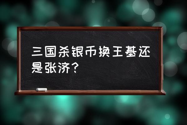 三国杀银币买什么武将好 三国杀银币换王基还是张济？