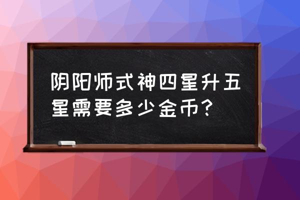 阴阳师四星升五星需要什么 阴阳师式神四星升五星需要多少金币？