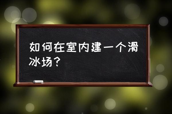 抚顺有没有室内滑冰场 如何在室内建一个滑冰场？