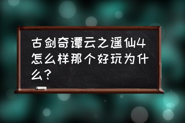 古剑奇谭单机哪个好玩 古剑奇谭云之遥仙4怎么样那个好玩为什么？