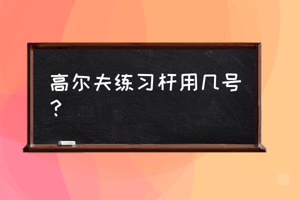 高尔夫球杆用几号 高尔夫练习杆用几号？