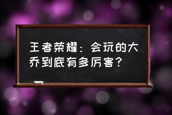 王者荣耀大乔怎么画心 王者荣耀：会玩的大乔到底有多厉害？