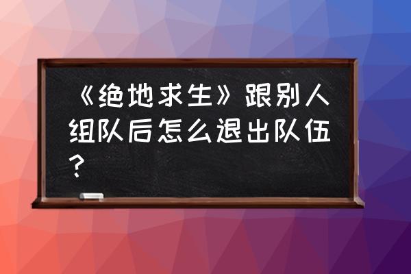 绝地求生怎么推出双排 《绝地求生》跟别人组队后怎么退出队伍？