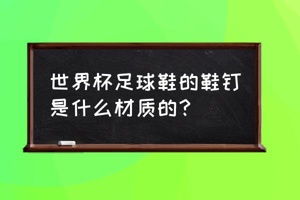 足球鞋为什么用钢钉 世界杯足球鞋的鞋钉是什么材质的？