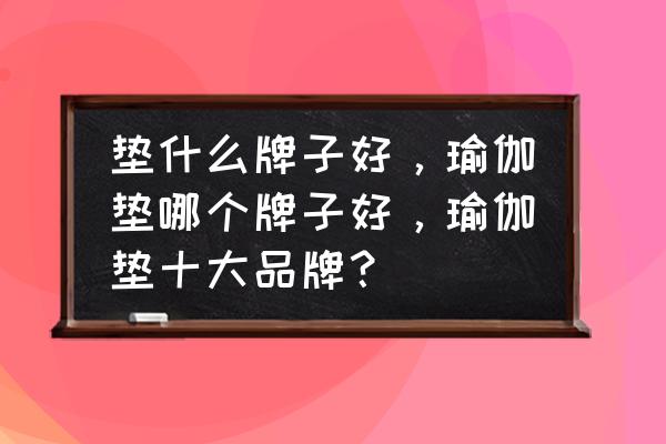 奥义和骆驼瑜伽垫哪个好 垫什么牌子好，瑜伽垫哪个牌子好，瑜伽垫十大品牌？