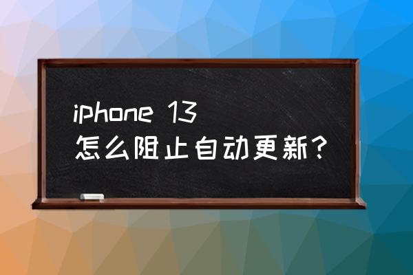 怎么阻止苹果系统自动安装 iphone 13怎么阻止自动更新？