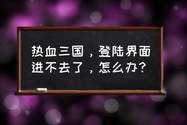 如何在苹果手机上玩热血三国 热血三国，登陆界面进不去了，怎么办？