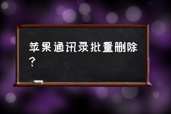 苹果手机怎么一键删除通讯录问答 苹果通讯录批量删除？