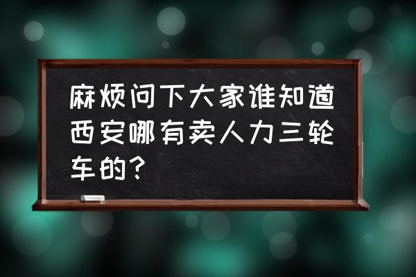 附近哪买人力三轮折叠车 麻烦问下大家谁知道西安哪有卖人力三轮车的？