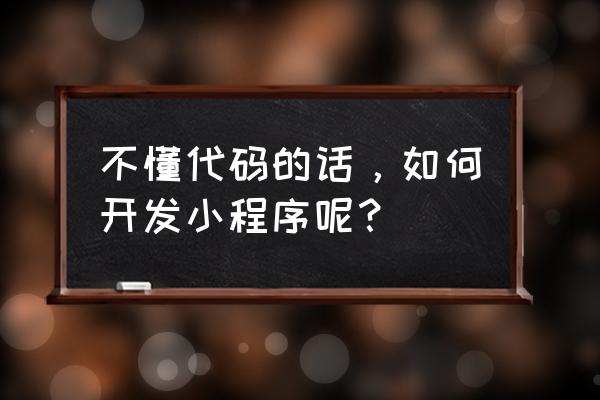 小程序开发好不会弄怎么办 不懂代码的话，如何开发小程序呢？