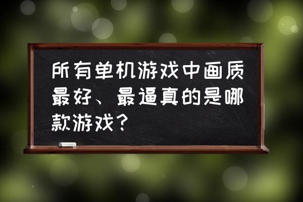 有哪些画质比较好的单机游戏 所有单机游戏中画质最好、最逼真的是哪款游戏？