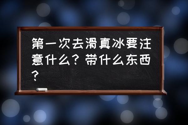 滑冰场滑冰需要带什么 第一次去滑真冰要注意什么？带什么东西？