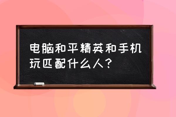 电脑手游吃鸡能和手游玩家匹配吗 电脑和平精英和手机玩匹配什么人？