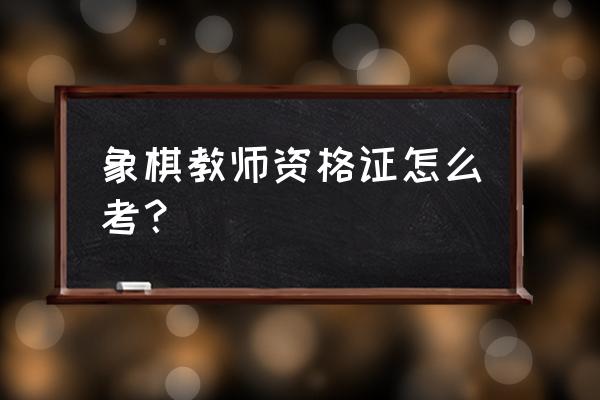 杭州国际象棋教练证怎么考 象棋教师资格证怎么考？