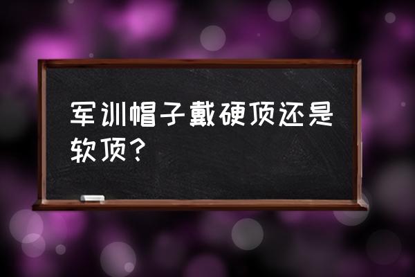 棒球帽硬顶软顶什么意思 军训帽子戴硬顶还是软顶？