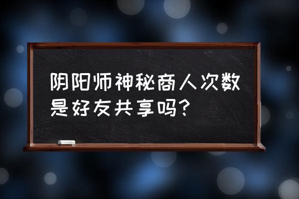 阴阳师神秘商人几级触发 阴阳师神秘商人次数是好友共享吗？