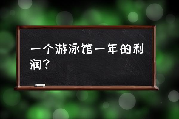 中国市场需要多少游泳池 一个游泳馆一年的利润？