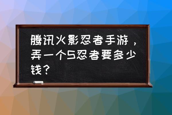 火影忍者手游抽s多少金币 腾讯火影忍者手游，弄一个S忍者要多少钱？