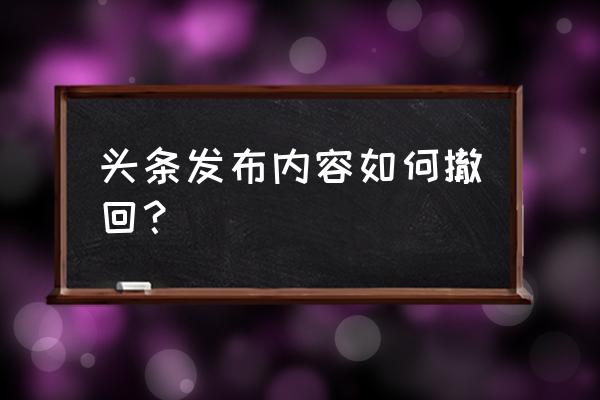 今日头条怎么从主页撤回 头条发布内容如何撤回？