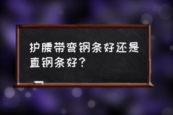 护腰的腰围子需要带钢板的吗 护腰带弯钢条好还是直钢条好？