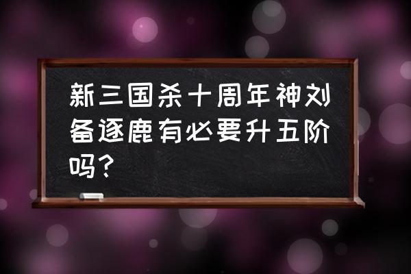 三国杀10周年神刘备好不好 新三国杀十周年神刘备逐鹿有必要升五阶吗？