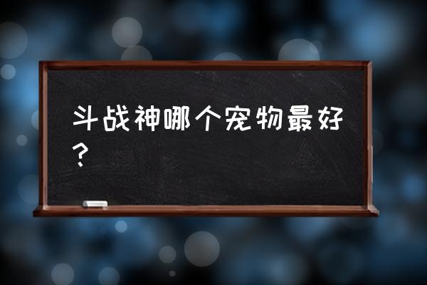 斗战神怎么提升本源技 斗战神哪个宠物最好？