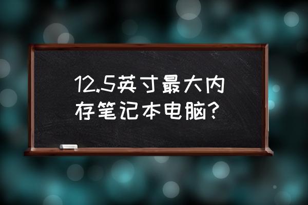 笔记本电脑最大内存是512吗 12.5英寸最大内存笔记本电脑？