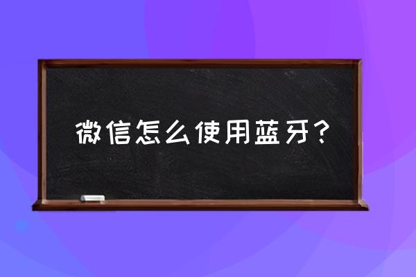 微信小程序如何调用开启蓝牙 微信怎么使用蓝牙？