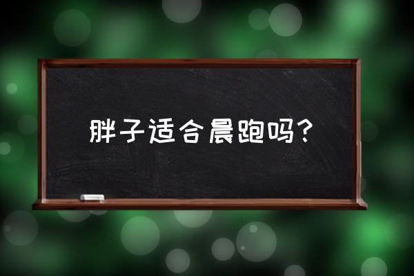 为什么肥胖老人不能跑步 胖子适合晨跑吗？